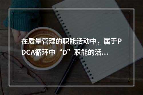 在质量管理的职能活动中，属于PDCA循环中“D”职能的活动是