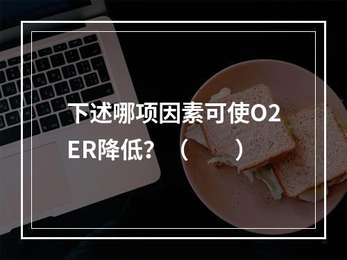 下述哪项因素可使O2ER降低？（　　）