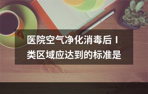 医院空气净化消毒后Ⅰ类区域应达到的标准是