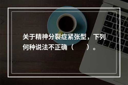 关于精神分裂症紧张型，下列何种说法不正确（　　）。