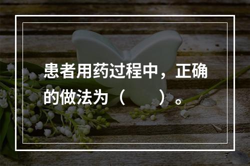 患者用药过程中，正确的做法为（　　）。