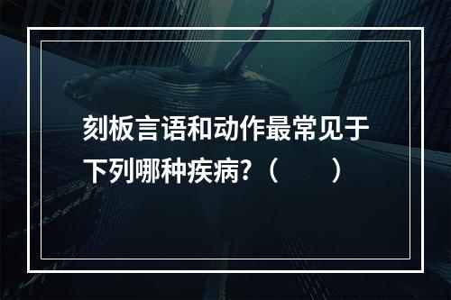 刻板言语和动作最常见于下列哪种疾病?（　　）