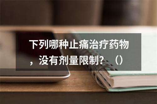 下列哪种止痛治疗药物，没有剂量限制？（）