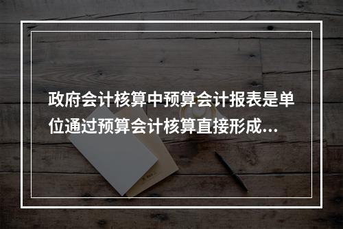 政府会计核算中预算会计报表是单位通过预算会计核算直接形成的报