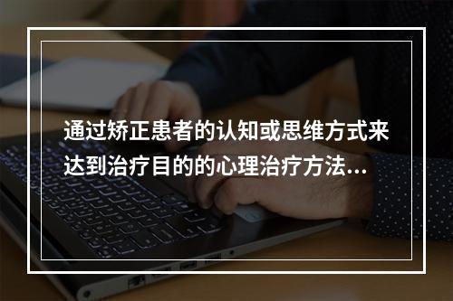 通过矫正患者的认知或思维方式来达到治疗目的的心理治疗方法是（