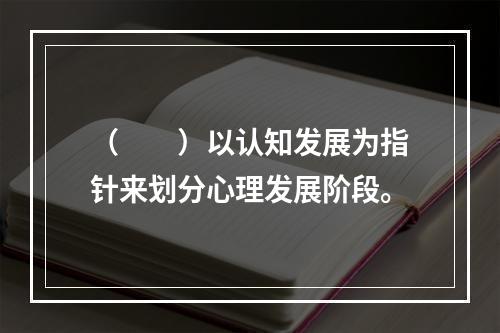 （　　）以认知发展为指针来划分心理发展阶段。