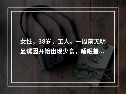 女性，38岁，工人。一周前无明显诱因开始出现少食，睡眠差，与