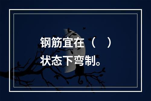 钢筋宜在（　）状态下弯制。