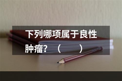 下列哪项属于良性肿瘤？（　　）