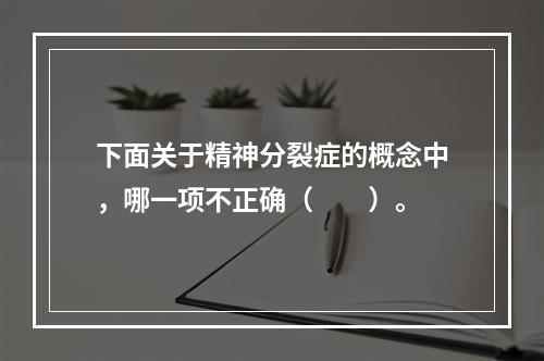 下面关于精神分裂症的概念中，哪一项不正确（　　）。