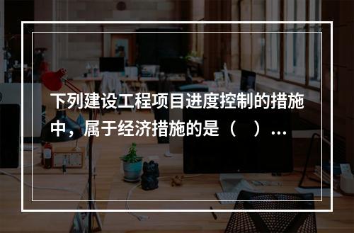 下列建设工程项目进度控制的措施中，属于经济措施的是（　）。（