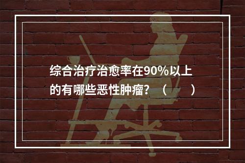 综合治疗治愈率在90％以上的有哪些恶性肿瘤？（　　）