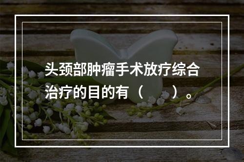 头颈部肿瘤手术放疗综合治疗的目的有（　　）。