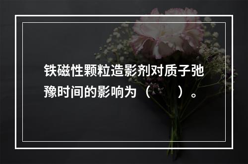 铁磁性颗粒造影剂对质子弛豫时间的影响为（　　）。