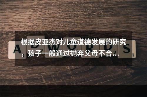 根据皮亚杰对儿童道德发展的研究，孩子一般通过抛弃父母不合理的