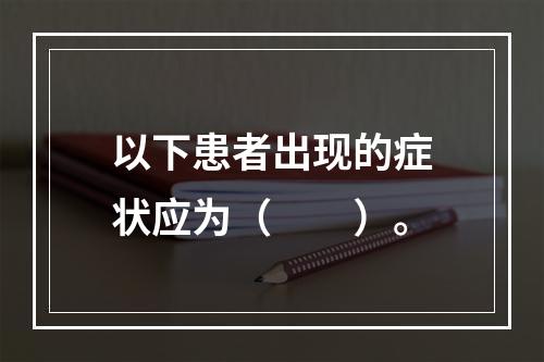 以下患者出现的症状应为（　　）。