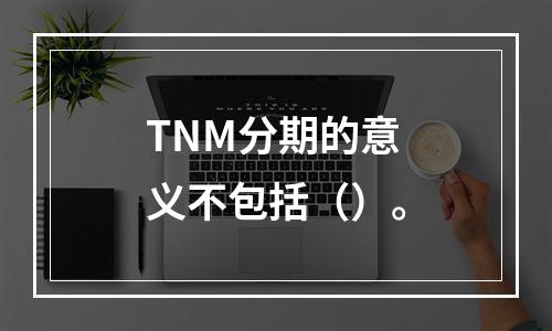 TNM分期的意义不包括（）。