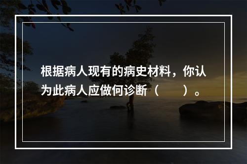 根据病人现有的病史材料，你认为此病人应做何诊断（　　）。