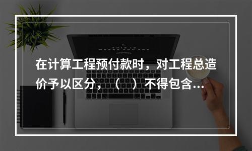 在计算工程预付款时，对工程总造价予以区分，（　）不得包含不属