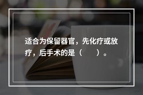 适合为保留器官，先化疗或放疗，后手术的是（　　）。