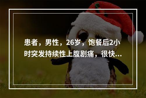 患者，男性，26岁，饱餐后2小时突发持续性上腹剧痛，很快扩