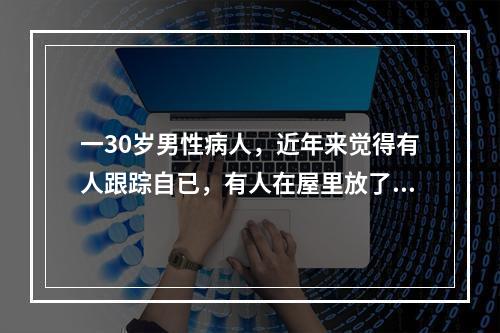 一30岁男性病人，近年来觉得有人跟踪自已，有人在屋里放了窃听