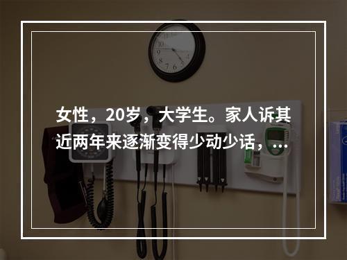 女性，20岁，大学生。家人诉其近两年来逐渐变得少动少话，孤僻