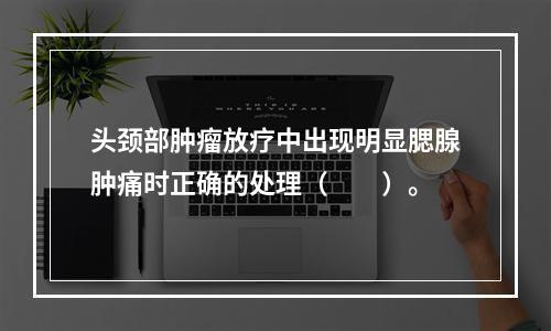 头颈部肿瘤放疗中出现明显腮腺肿痛时正确的处理（　　）。