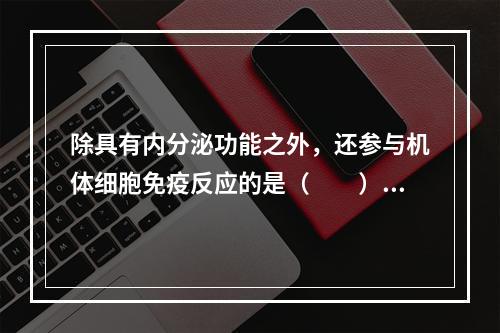 除具有内分泌功能之外，还参与机体细胞免疫反应的是（　　）。