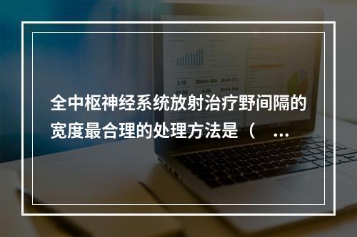 全中枢神经系统放射治疗野间隔的宽度最合理的处理方法是（　　）