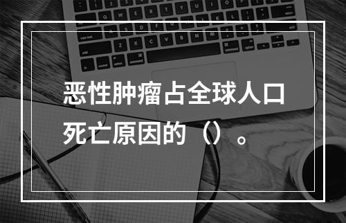 恶性肿瘤占全球人口死亡原因的（）。