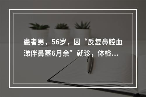 患者男，56岁，因“反复鼻腔血涕伴鼻塞6月余”就诊，体检发现