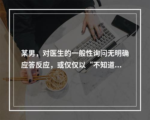 某男，对医生的一般性询问无明确应答反应，或仅仅以“不知道”，