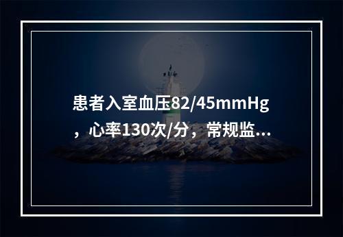 患者入室血压82/45mmHg，心率130次/分，常规监测血