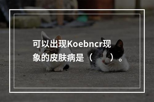 可以出现Koebncr现象的皮肤病是（　　）。