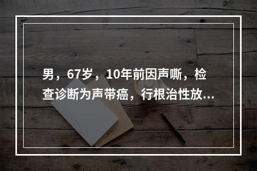 男，67岁，10年前因声嘶，检查诊断为声带癌，行根治性放疗。