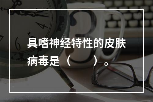 具嗜神经特性的皮肤病毒是（　　）。