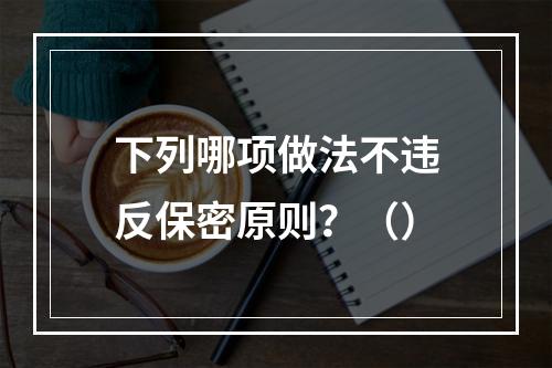 下列哪项做法不违反保密原则？（）