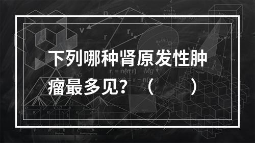 下列哪种肾原发性肿瘤最多见？（　　）