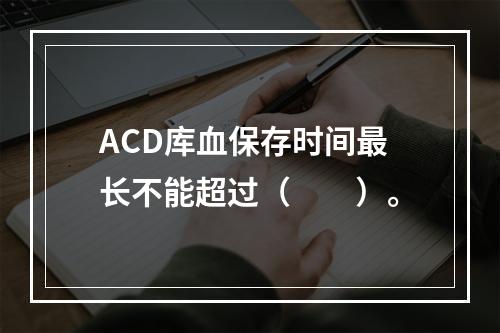 ACD库血保存时间最长不能超过（　　）。