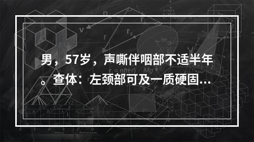 男，57岁，声嘶伴咽部不适半年。查体：左颈部可及一质硬固定包