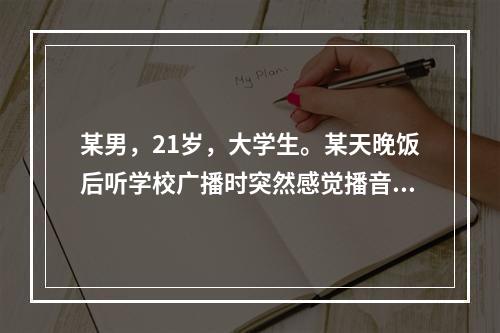 某男，21岁，大学生。某天晚饭后听学校广播时突然感觉播音的内