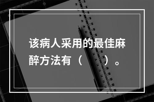 该病人采用的最佳麻醉方法有（　　）。