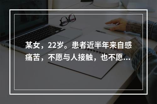 某女，22岁。患者近半年来自感痛苦，不愿与人接触，也不愿去上