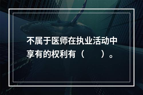 不属于医师在执业活动中享有的权利有（　　）。