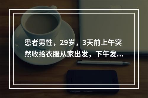 患者男性，29岁，3天前上午突然收拾衣服从家出发，下午发现自