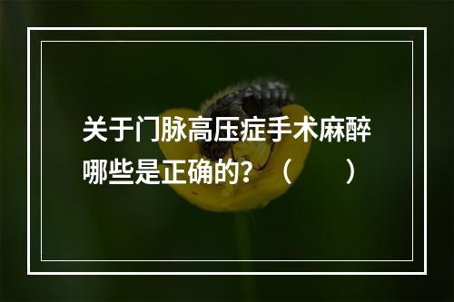 关于门脉高压症手术麻醉哪些是正确的？（　　）