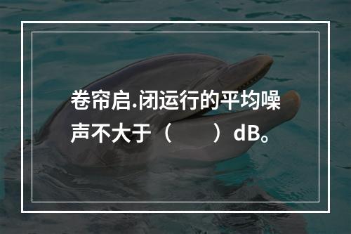 卷帘启.闭运行的平均噪声不大于（  ）dB。