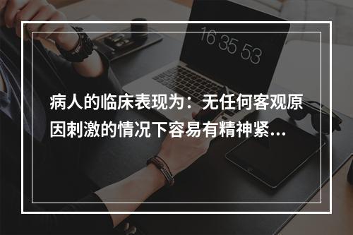 病人的临床表现为：无任何客观原因刺激的情况下容易有精神紧张、