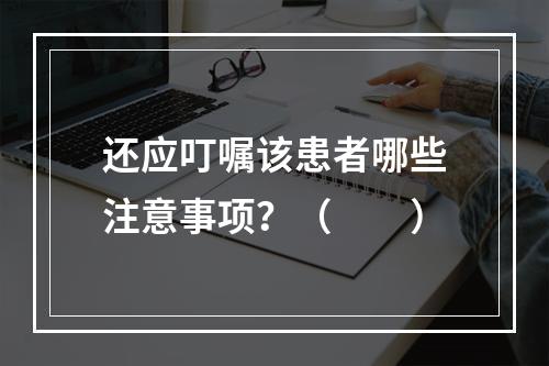 还应叮嘱该患者哪些注意事项？（　　）